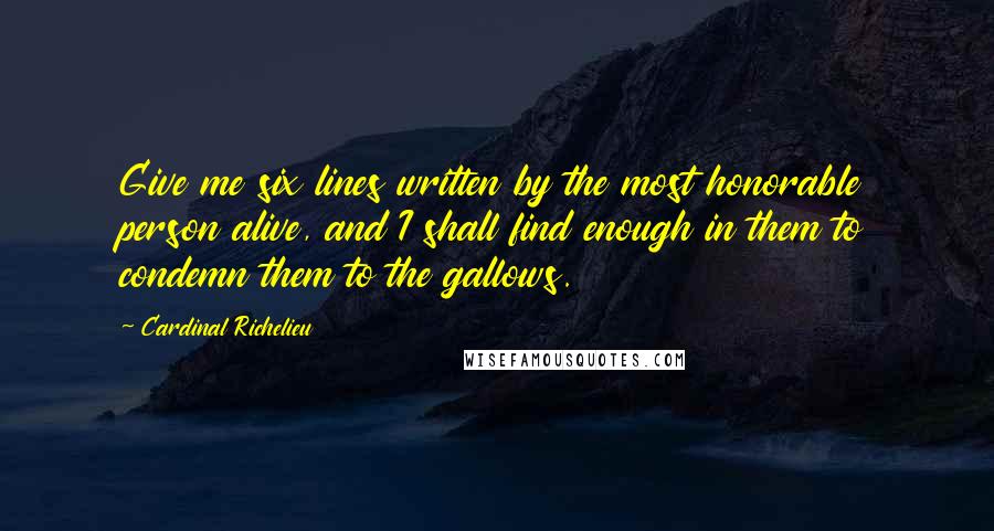 Cardinal Richelieu Quotes: Give me six lines written by the most honorable person alive, and I shall find enough in them to condemn them to the gallows.