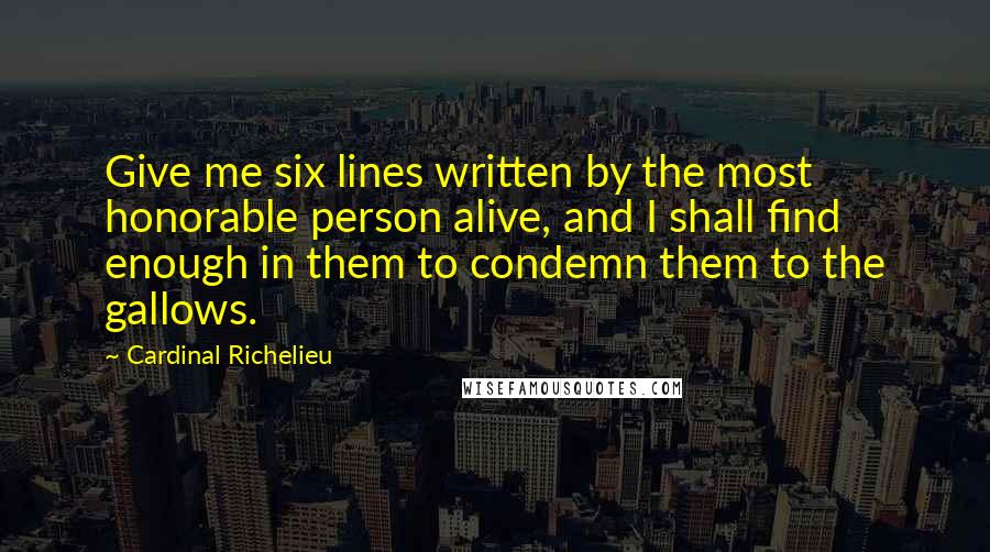 Cardinal Richelieu Quotes: Give me six lines written by the most honorable person alive, and I shall find enough in them to condemn them to the gallows.