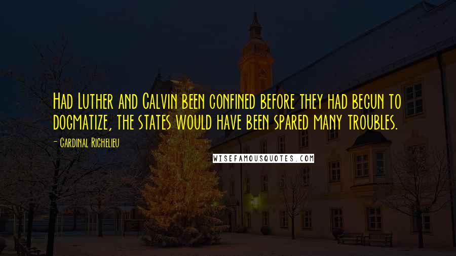 Cardinal Richelieu Quotes: Had Luther and Calvin been confined before they had begun to dogmatize, the states would have been spared many troubles.