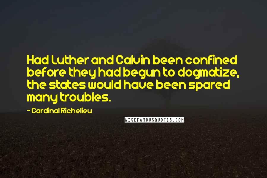 Cardinal Richelieu Quotes: Had Luther and Calvin been confined before they had begun to dogmatize, the states would have been spared many troubles.