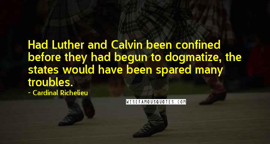 Cardinal Richelieu Quotes: Had Luther and Calvin been confined before they had begun to dogmatize, the states would have been spared many troubles.