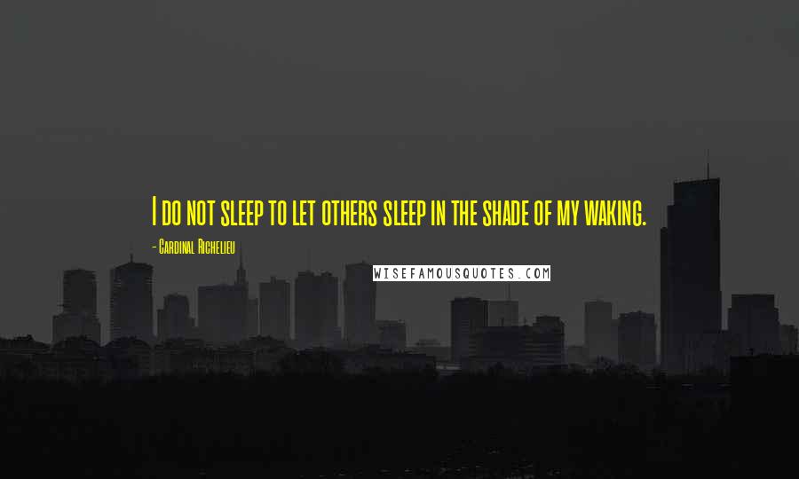 Cardinal Richelieu Quotes: I do not sleep to let others sleep in the shade of my waking.