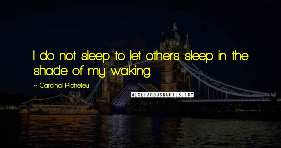 Cardinal Richelieu Quotes: I do not sleep to let others sleep in the shade of my waking.