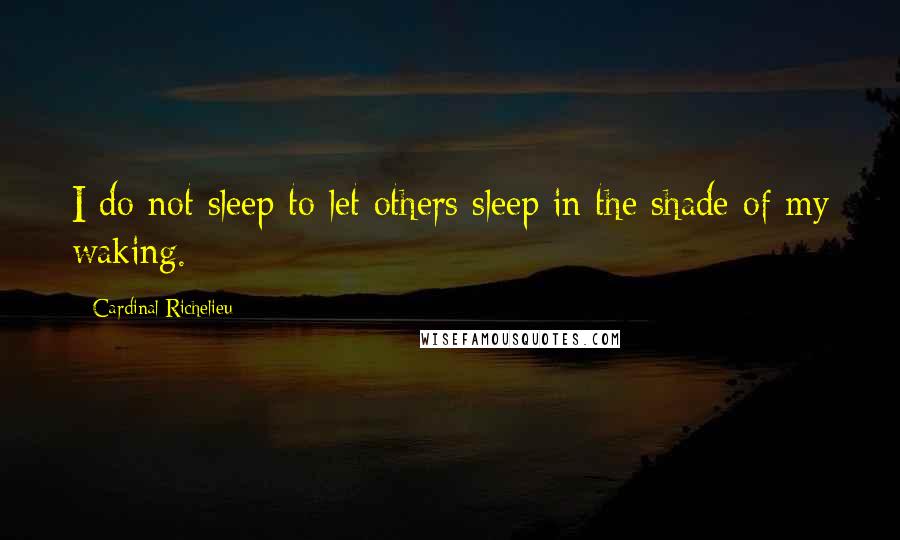 Cardinal Richelieu Quotes: I do not sleep to let others sleep in the shade of my waking.