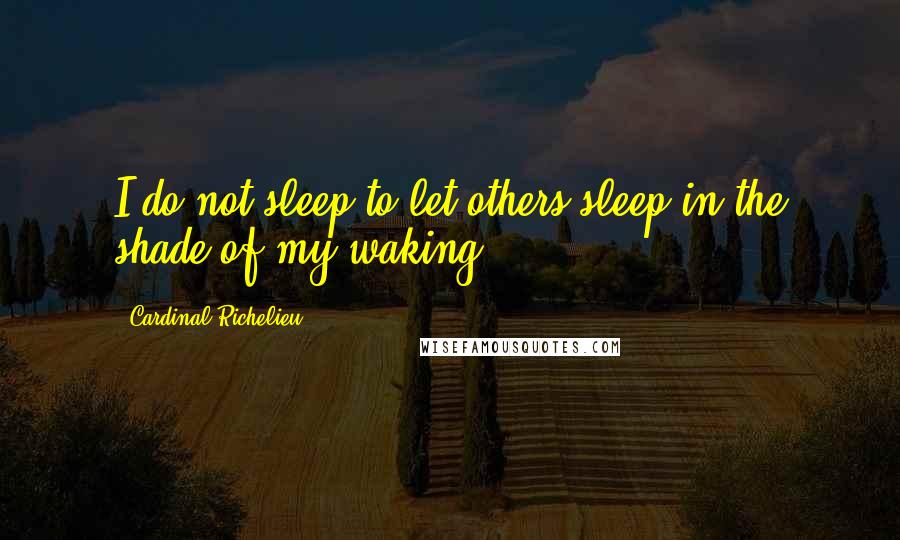 Cardinal Richelieu Quotes: I do not sleep to let others sleep in the shade of my waking.