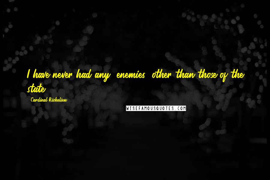 Cardinal Richelieu Quotes: I have never had any [enemies] other than those of the state.