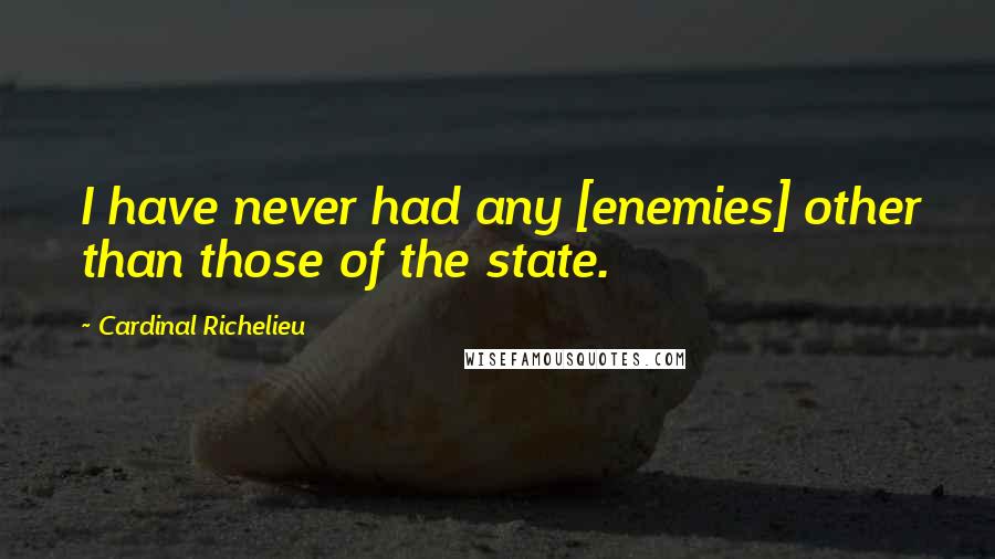 Cardinal Richelieu Quotes: I have never had any [enemies] other than those of the state.