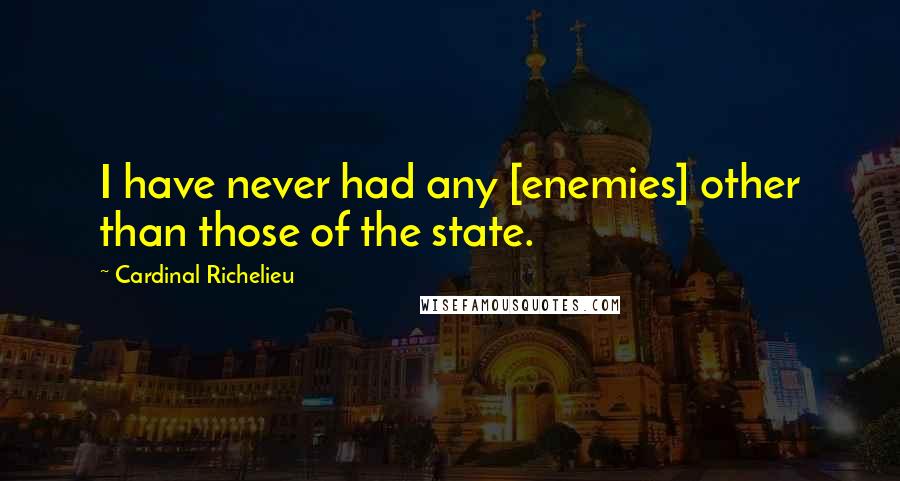 Cardinal Richelieu Quotes: I have never had any [enemies] other than those of the state.