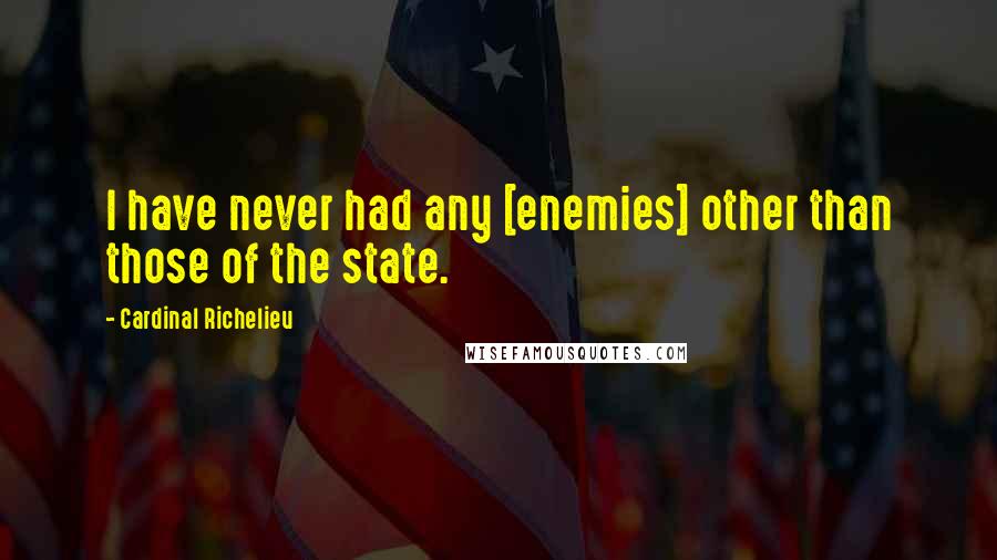 Cardinal Richelieu Quotes: I have never had any [enemies] other than those of the state.