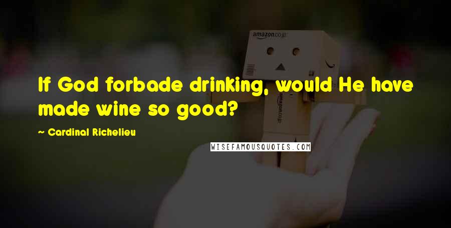 Cardinal Richelieu Quotes: If God forbade drinking, would He have made wine so good?