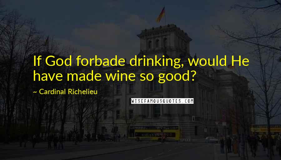 Cardinal Richelieu Quotes: If God forbade drinking, would He have made wine so good?