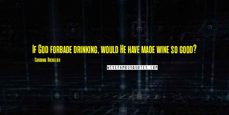 Cardinal Richelieu Quotes: If God forbade drinking, would He have made wine so good?