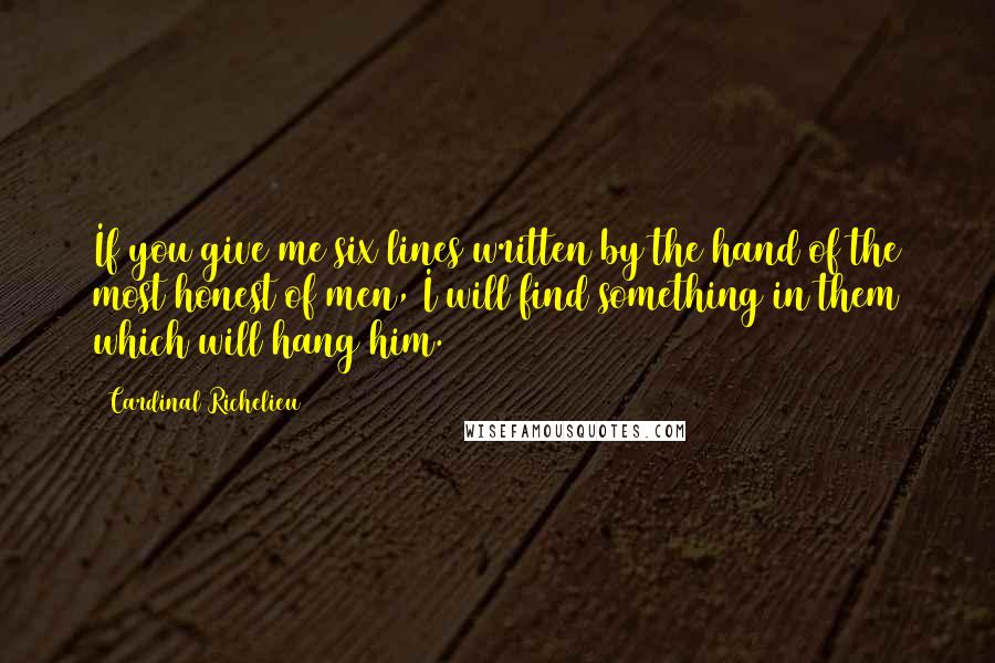 Cardinal Richelieu Quotes: If you give me six lines written by the hand of the most honest of men, I will find something in them which will hang him.