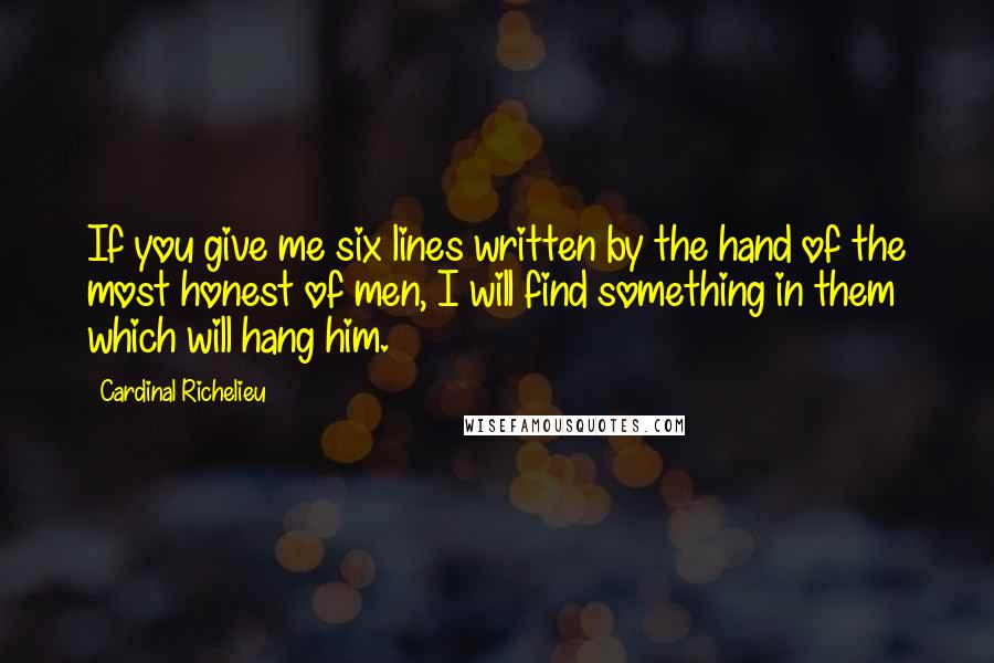 Cardinal Richelieu Quotes: If you give me six lines written by the hand of the most honest of men, I will find something in them which will hang him.