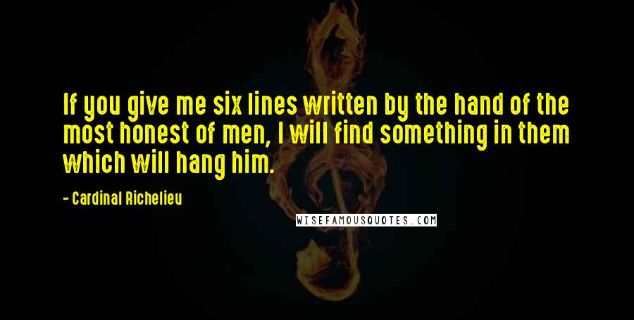 Cardinal Richelieu Quotes: If you give me six lines written by the hand of the most honest of men, I will find something in them which will hang him.