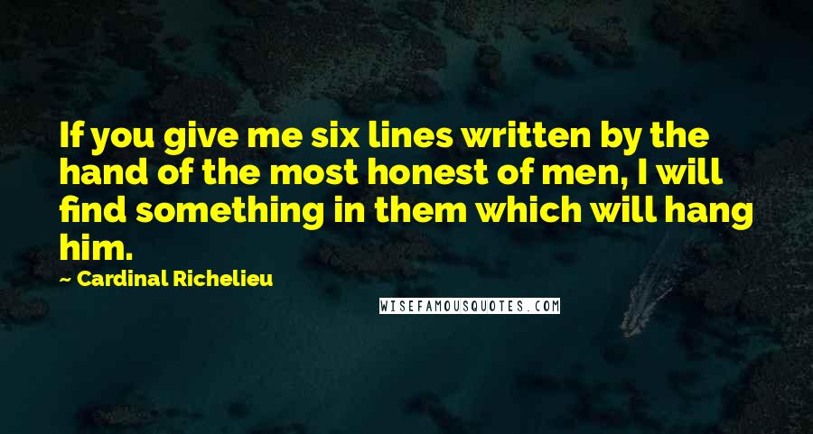 Cardinal Richelieu Quotes: If you give me six lines written by the hand of the most honest of men, I will find something in them which will hang him.