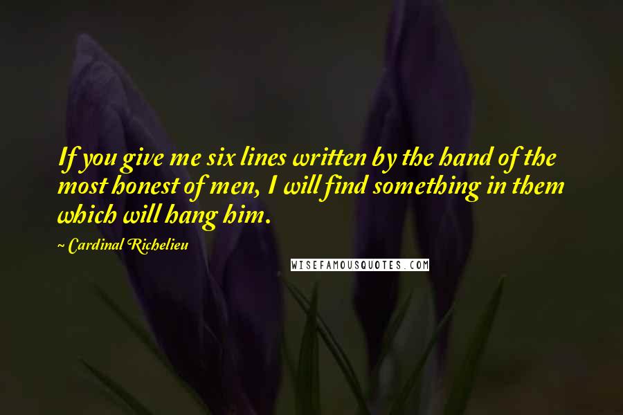 Cardinal Richelieu Quotes: If you give me six lines written by the hand of the most honest of men, I will find something in them which will hang him.