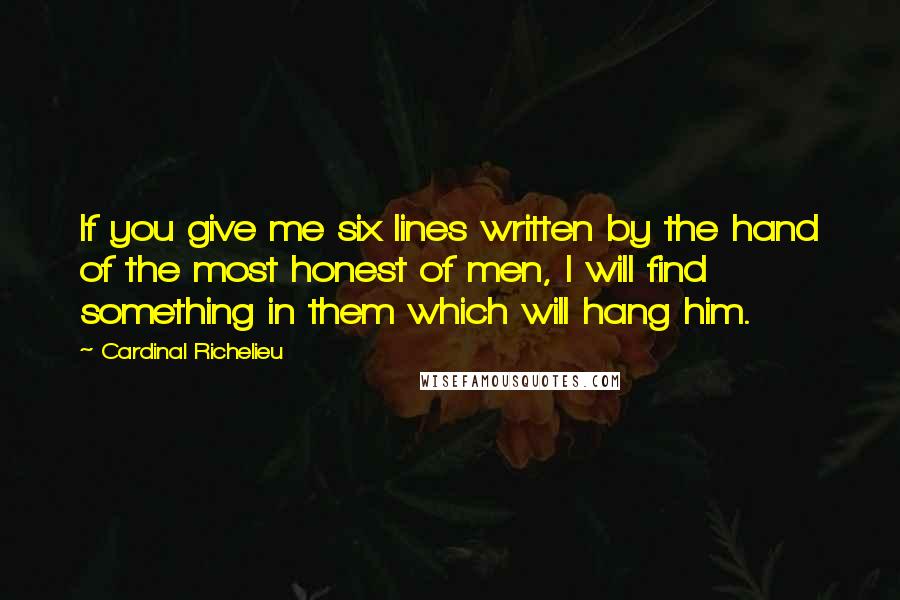 Cardinal Richelieu Quotes: If you give me six lines written by the hand of the most honest of men, I will find something in them which will hang him.