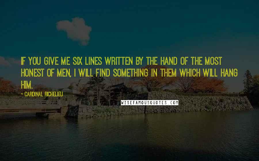 Cardinal Richelieu Quotes: If you give me six lines written by the hand of the most honest of men, I will find something in them which will hang him.