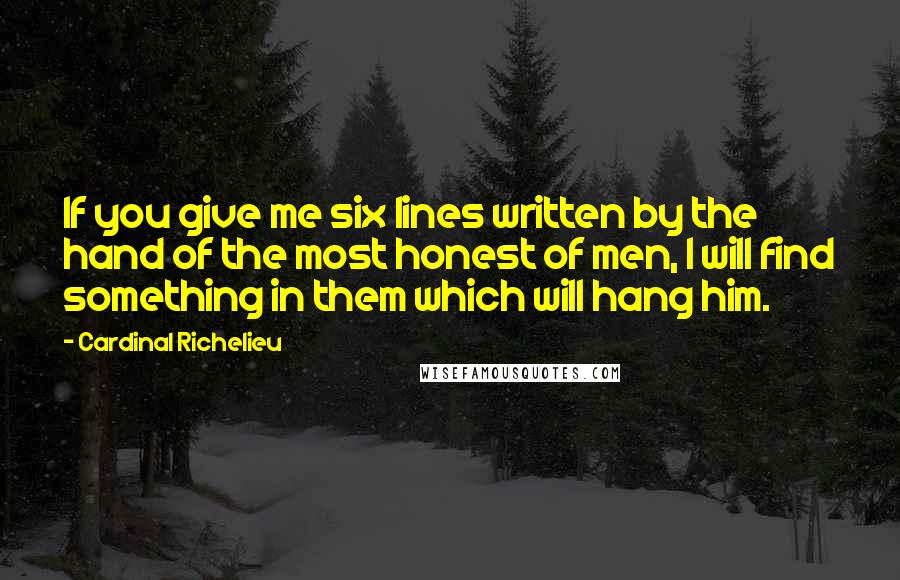 Cardinal Richelieu Quotes: If you give me six lines written by the hand of the most honest of men, I will find something in them which will hang him.