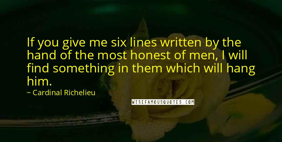 Cardinal Richelieu Quotes: If you give me six lines written by the hand of the most honest of men, I will find something in them which will hang him.