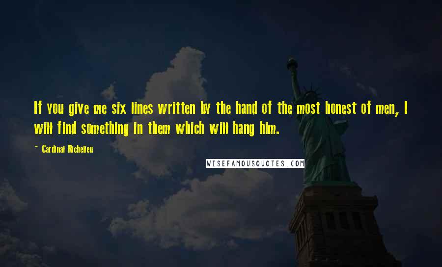 Cardinal Richelieu Quotes: If you give me six lines written by the hand of the most honest of men, I will find something in them which will hang him.