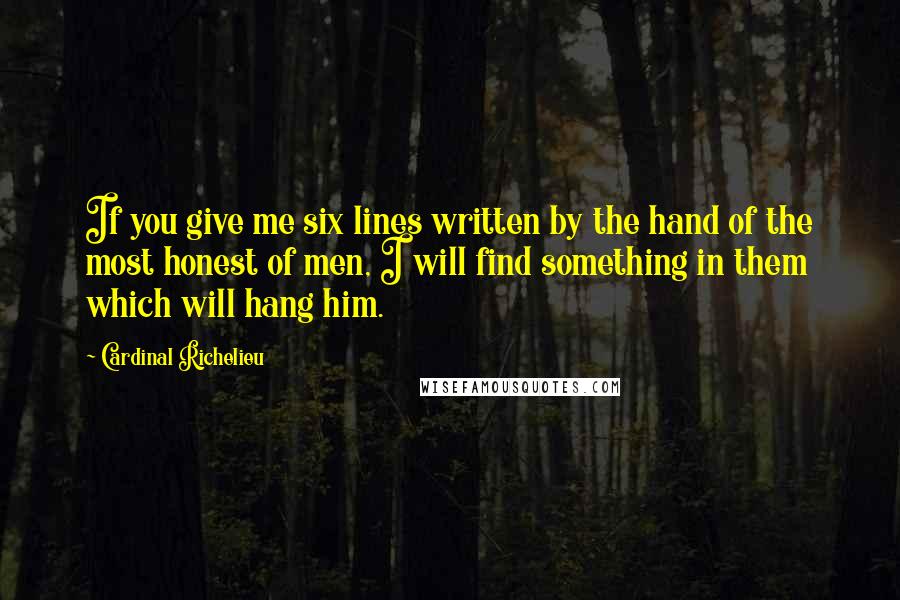 Cardinal Richelieu Quotes: If you give me six lines written by the hand of the most honest of men, I will find something in them which will hang him.