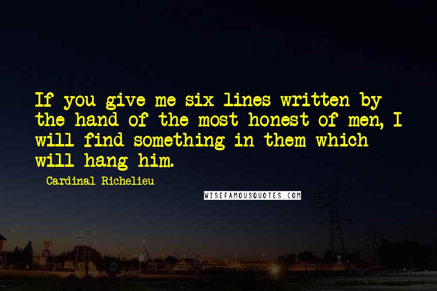 Cardinal Richelieu Quotes: If you give me six lines written by the hand of the most honest of men, I will find something in them which will hang him.