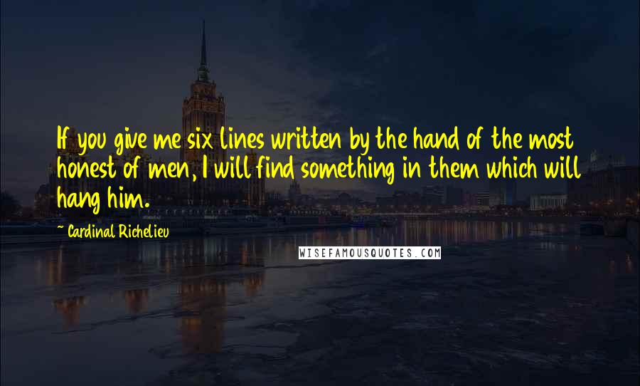 Cardinal Richelieu Quotes: If you give me six lines written by the hand of the most honest of men, I will find something in them which will hang him.