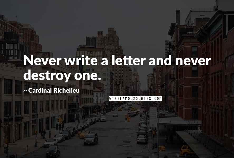 Cardinal Richelieu Quotes: Never write a letter and never destroy one.