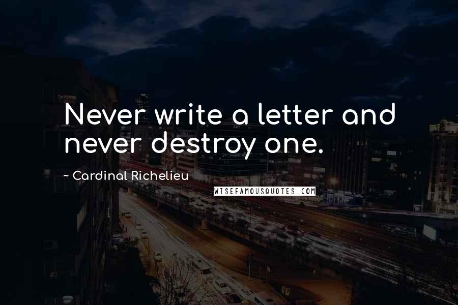 Cardinal Richelieu Quotes: Never write a letter and never destroy one.