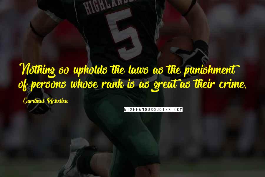 Cardinal Richelieu Quotes: Nothing so upholds the laws as the punishment of persons whose rank is as great as their crime.