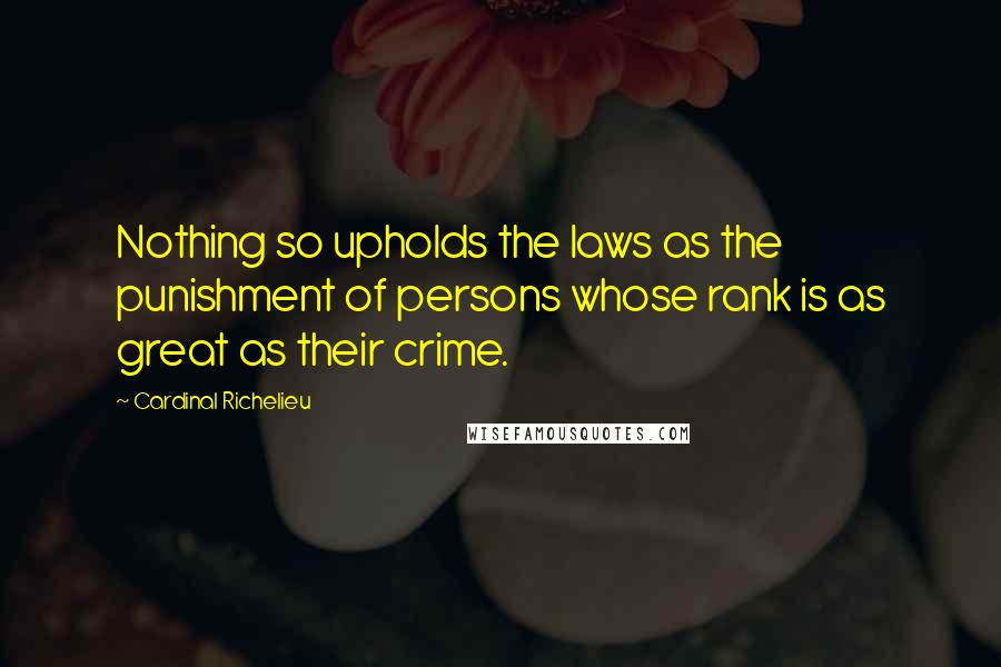 Cardinal Richelieu Quotes: Nothing so upholds the laws as the punishment of persons whose rank is as great as their crime.