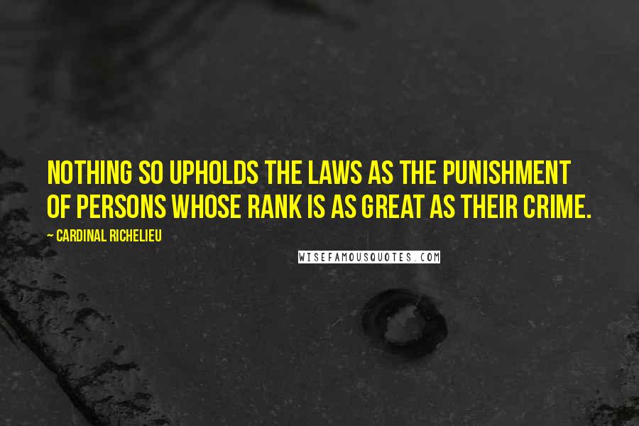 Cardinal Richelieu Quotes: Nothing so upholds the laws as the punishment of persons whose rank is as great as their crime.