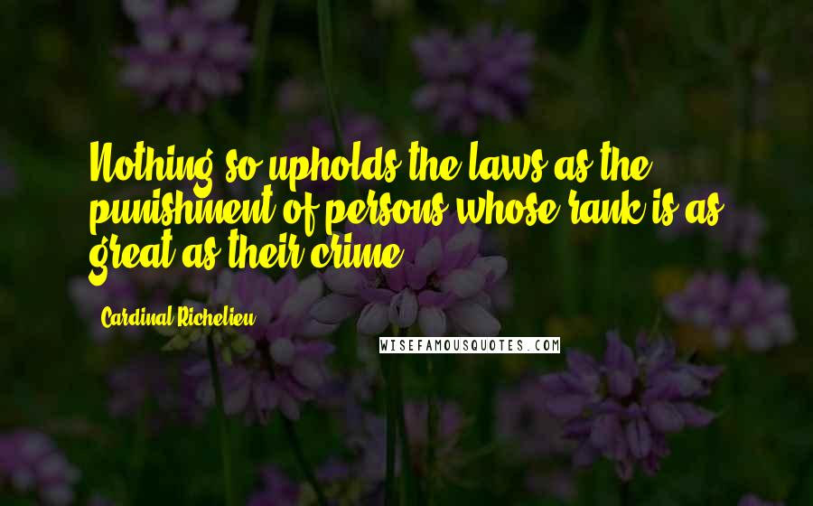 Cardinal Richelieu Quotes: Nothing so upholds the laws as the punishment of persons whose rank is as great as their crime.