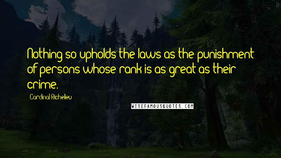 Cardinal Richelieu Quotes: Nothing so upholds the laws as the punishment of persons whose rank is as great as their crime.