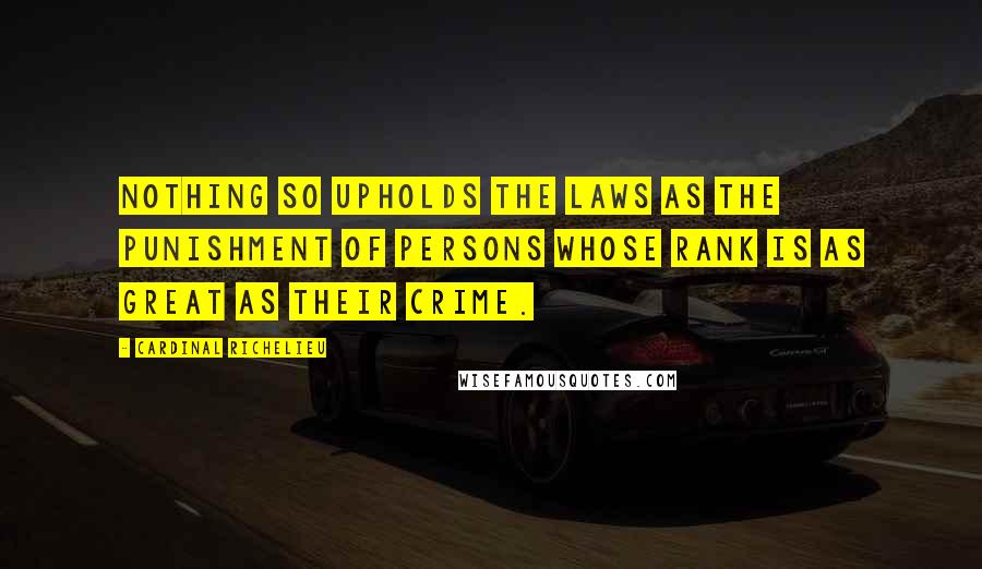 Cardinal Richelieu Quotes: Nothing so upholds the laws as the punishment of persons whose rank is as great as their crime.