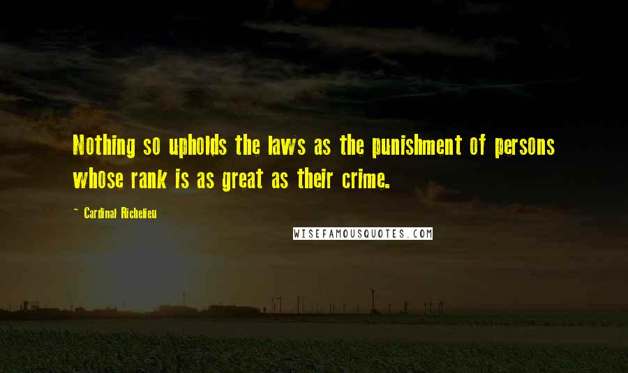 Cardinal Richelieu Quotes: Nothing so upholds the laws as the punishment of persons whose rank is as great as their crime.