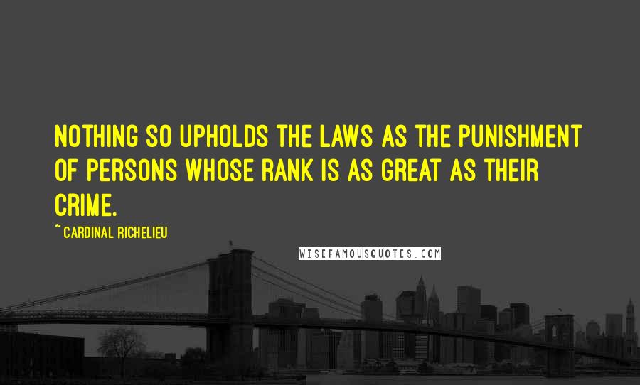 Cardinal Richelieu Quotes: Nothing so upholds the laws as the punishment of persons whose rank is as great as their crime.