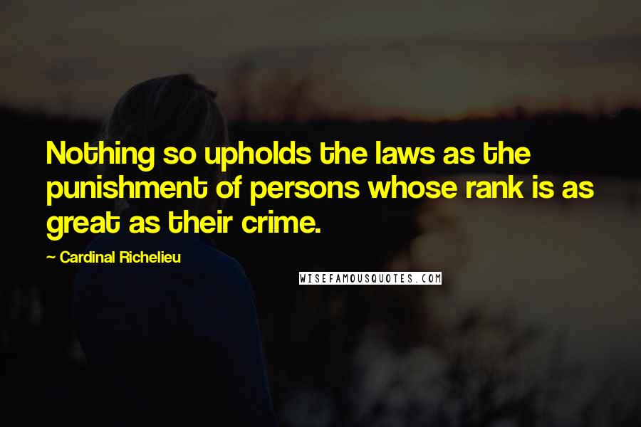 Cardinal Richelieu Quotes: Nothing so upholds the laws as the punishment of persons whose rank is as great as their crime.