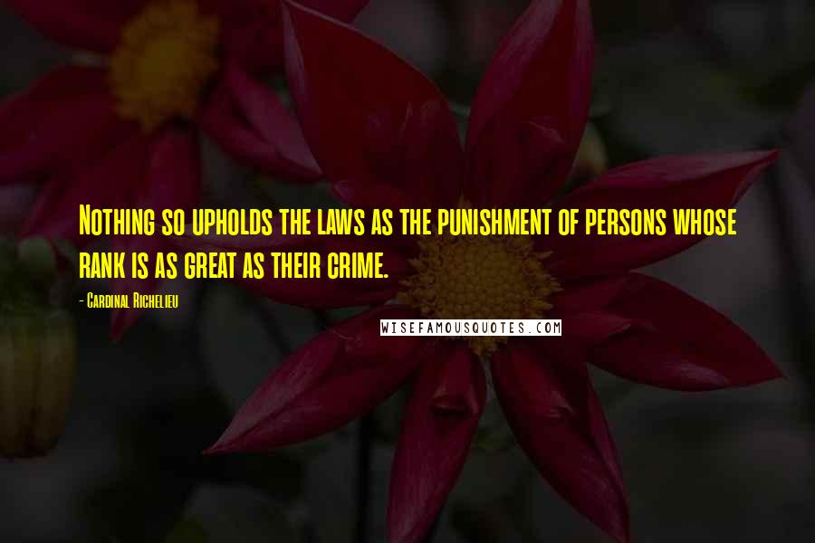 Cardinal Richelieu Quotes: Nothing so upholds the laws as the punishment of persons whose rank is as great as their crime.