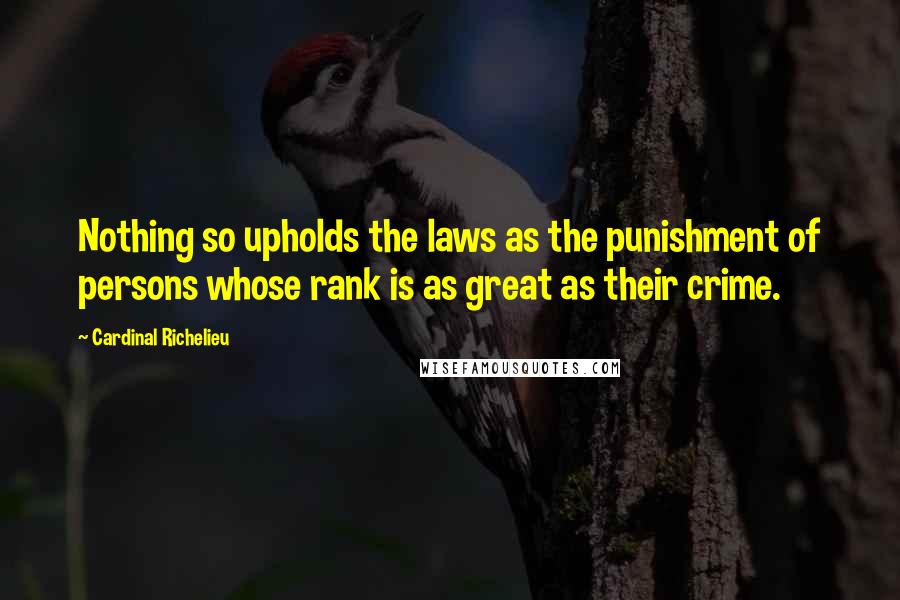 Cardinal Richelieu Quotes: Nothing so upholds the laws as the punishment of persons whose rank is as great as their crime.