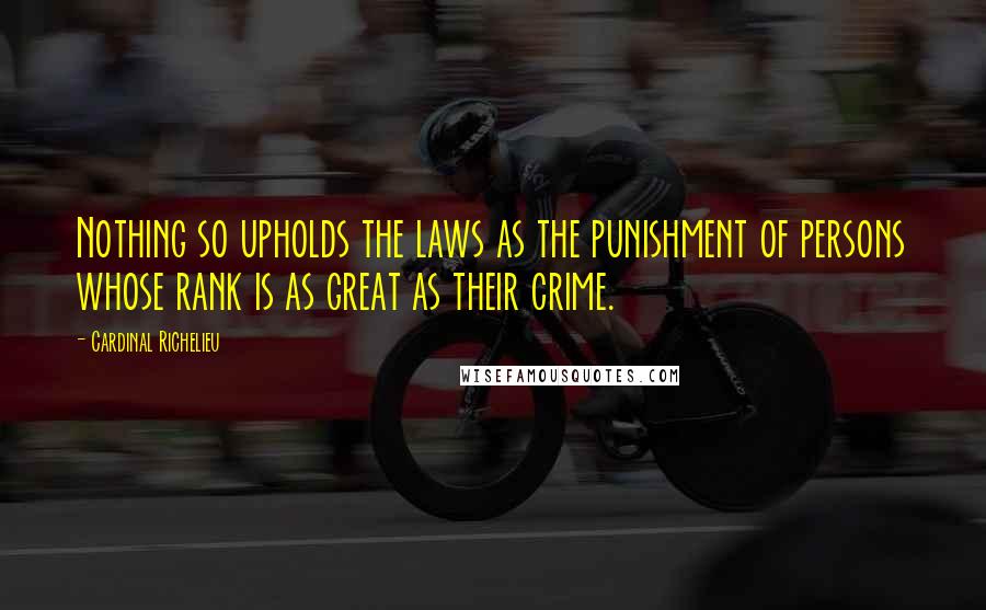 Cardinal Richelieu Quotes: Nothing so upholds the laws as the punishment of persons whose rank is as great as their crime.