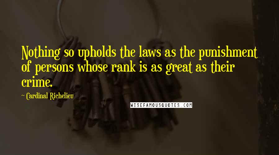 Cardinal Richelieu Quotes: Nothing so upholds the laws as the punishment of persons whose rank is as great as their crime.