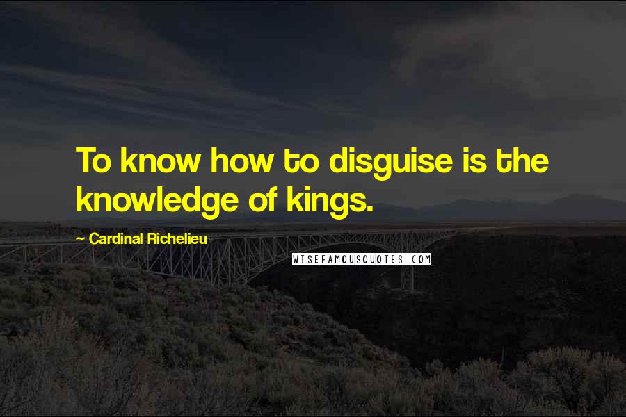 Cardinal Richelieu Quotes: To know how to disguise is the knowledge of kings.