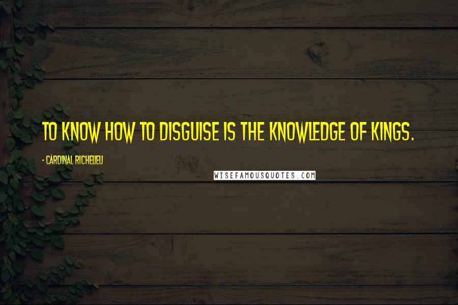 Cardinal Richelieu Quotes: To know how to disguise is the knowledge of kings.