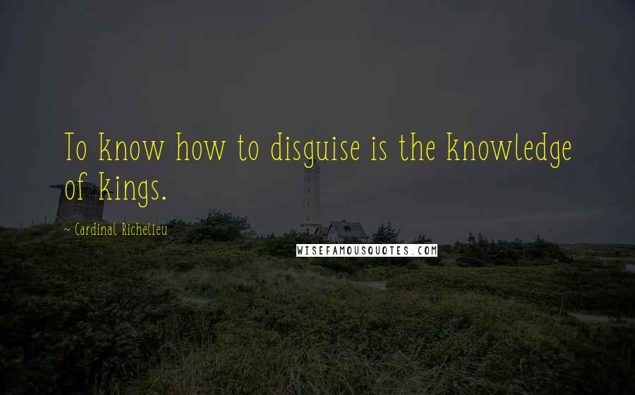 Cardinal Richelieu Quotes: To know how to disguise is the knowledge of kings.