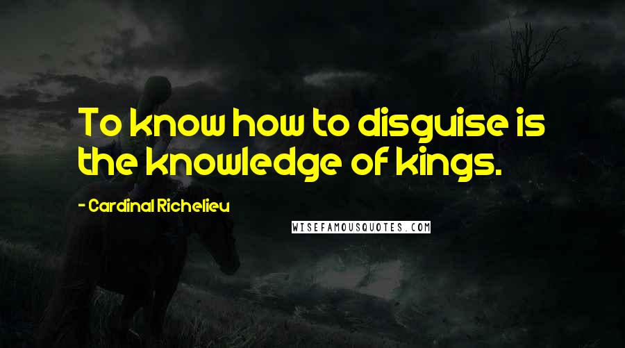 Cardinal Richelieu Quotes: To know how to disguise is the knowledge of kings.