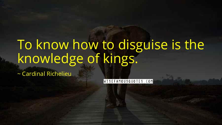 Cardinal Richelieu Quotes: To know how to disguise is the knowledge of kings.