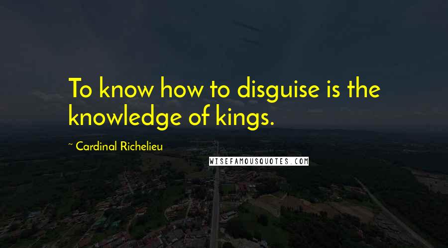 Cardinal Richelieu Quotes: To know how to disguise is the knowledge of kings.